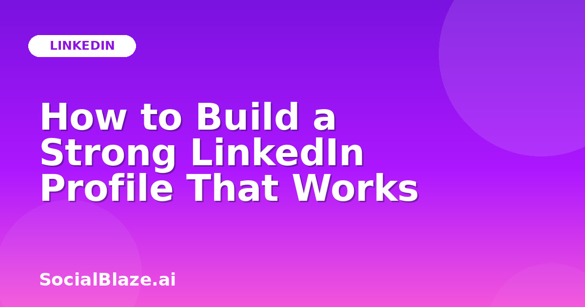 How to Build a Strong LinkedIn Profile That Works