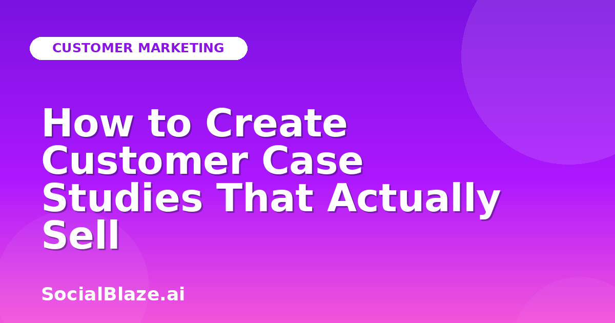 How to Create Customer Case Studies That Actually Sell