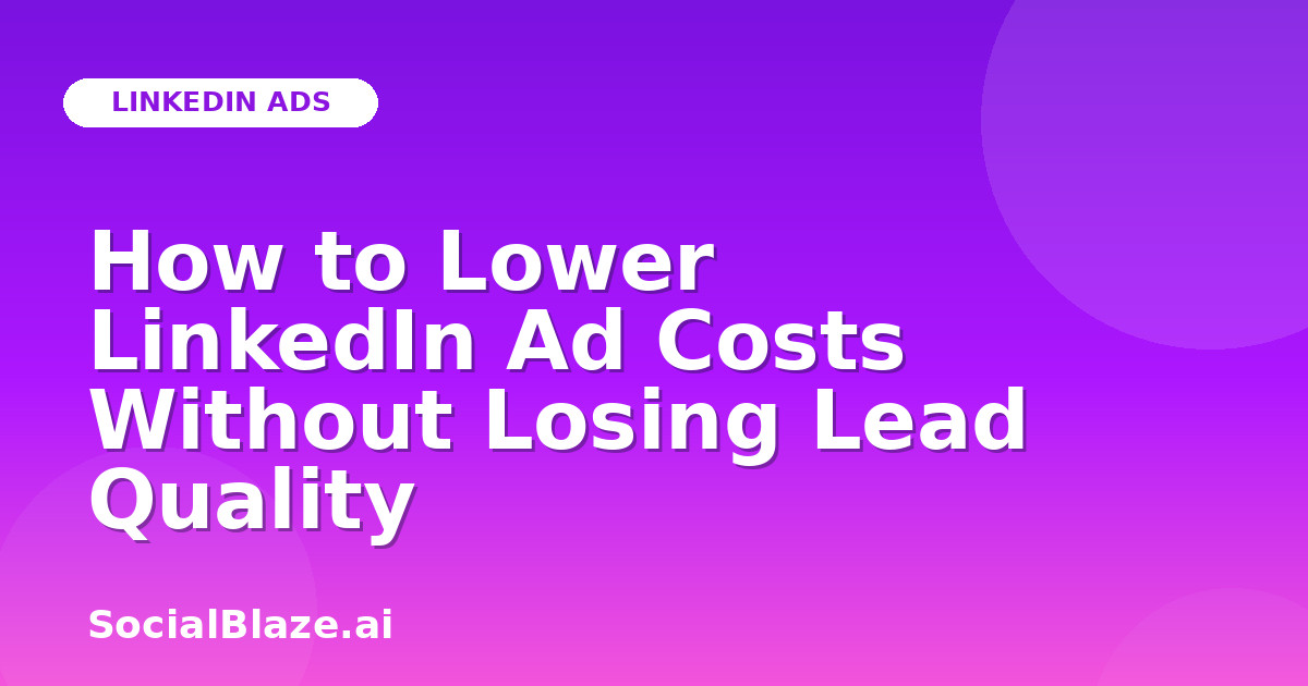 How to Lower LinkedIn Ad Costs Without Losing Lead Quality