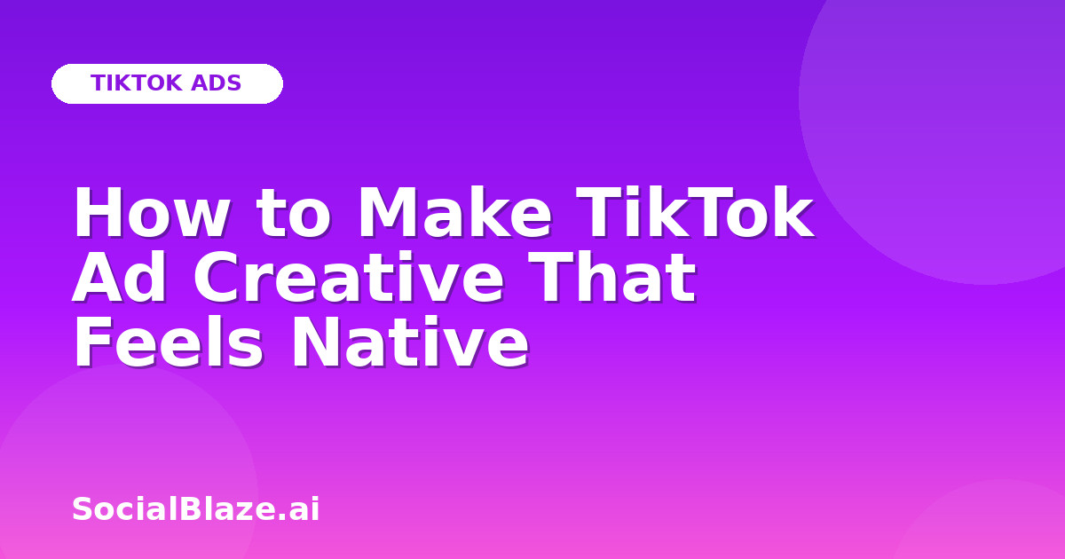How to Make TikTok Ad Creative That Feels Native