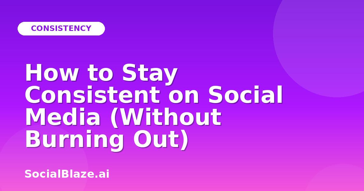 How to Stay Consistent on Social Media (Without Burning Out)