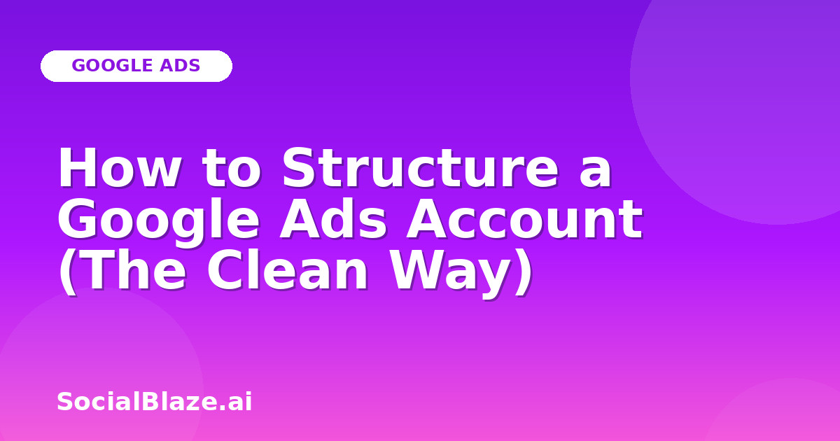 How to Structure a Google Ads Account (The Clean Way)