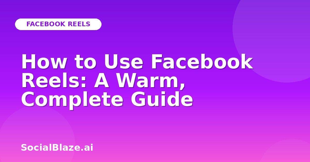 How to Use Facebook Reels: A Warm, Complete Guide