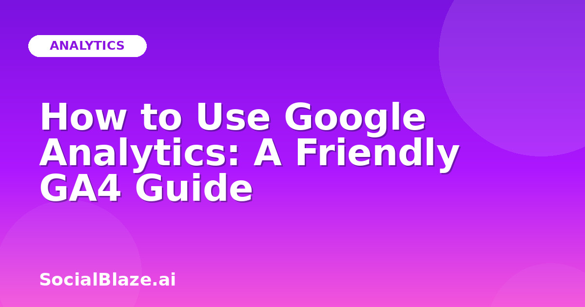 How to Use Google Analytics: A Friendly GA4 Guide