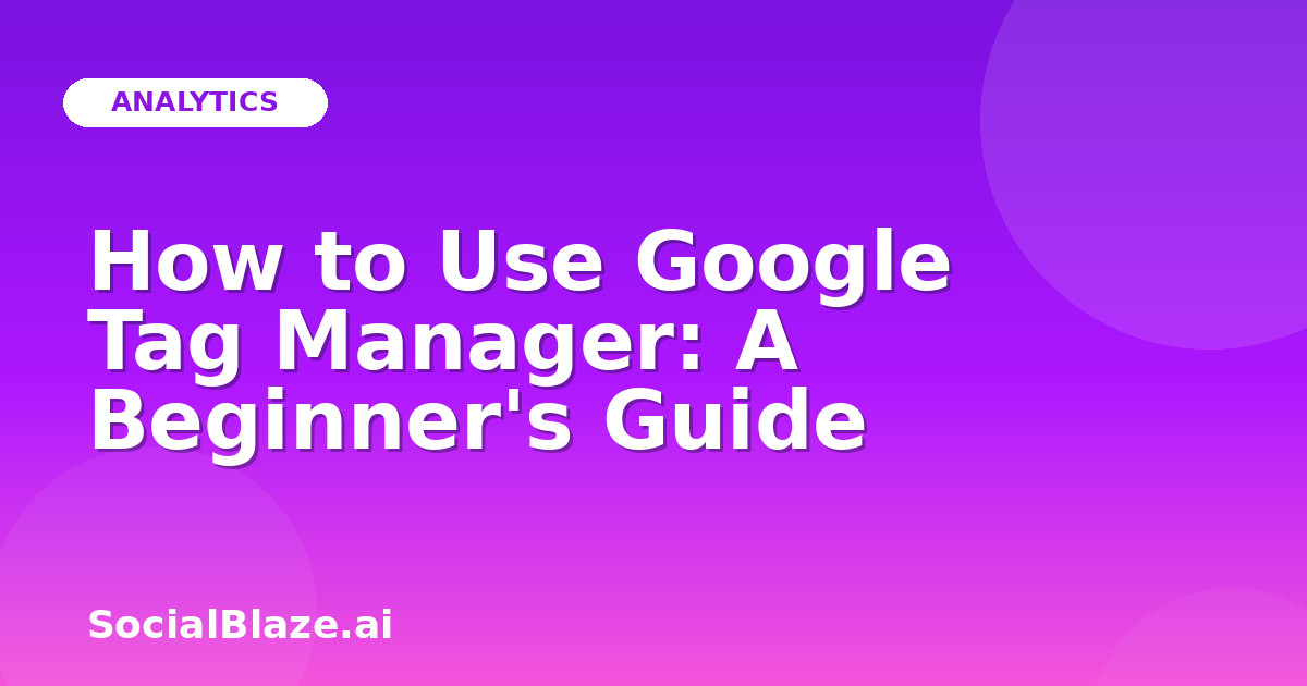 How to Use Google Tag Manager: A Beginner's Guide
