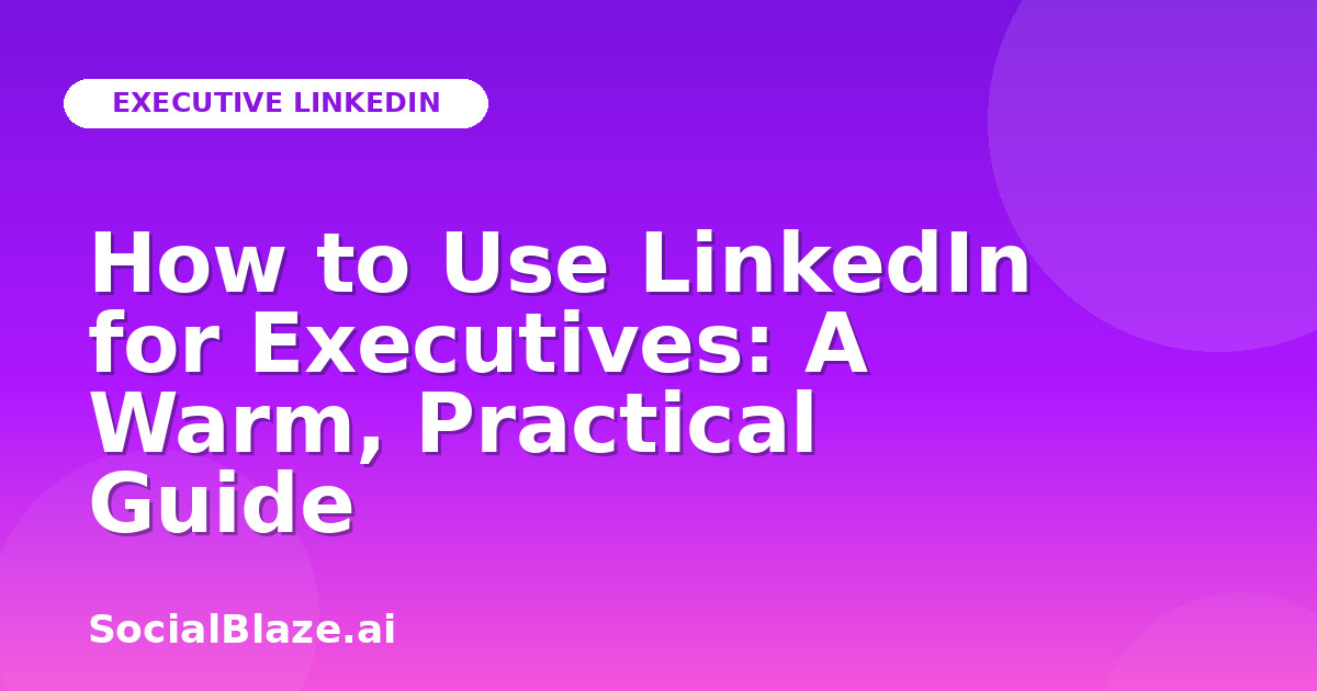 How to Use LinkedIn for Executives: A Warm, Practical Guide
