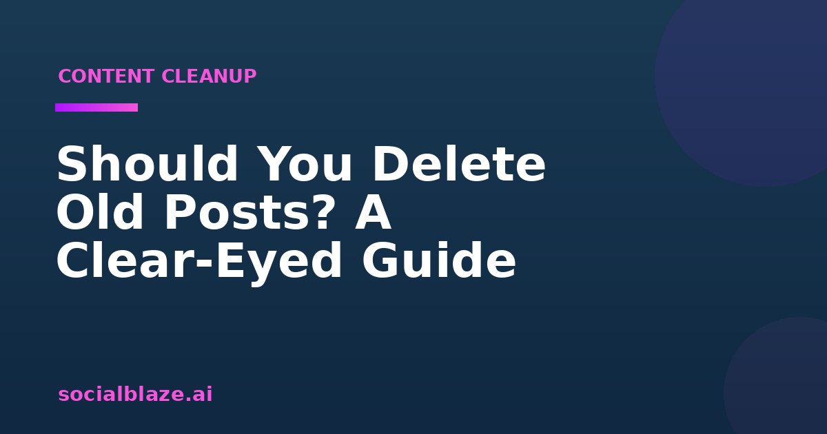 Should You Delete Old Posts? A Clear-Eyed Guide