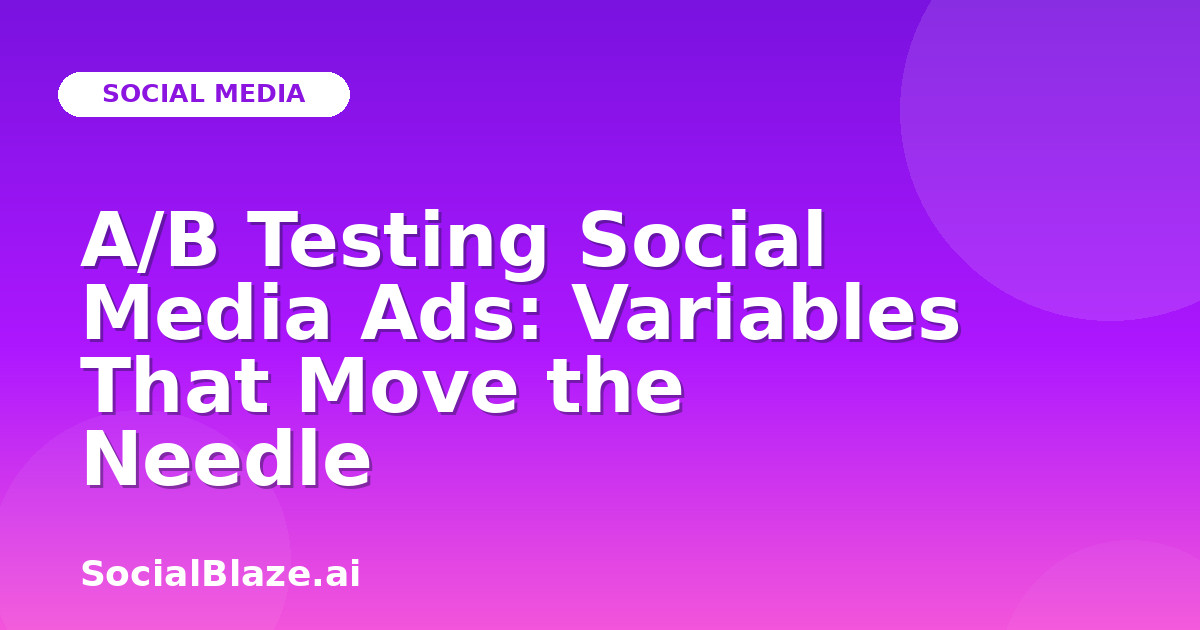 A/B Testing Social Media Ads: Variables That Move the Needle