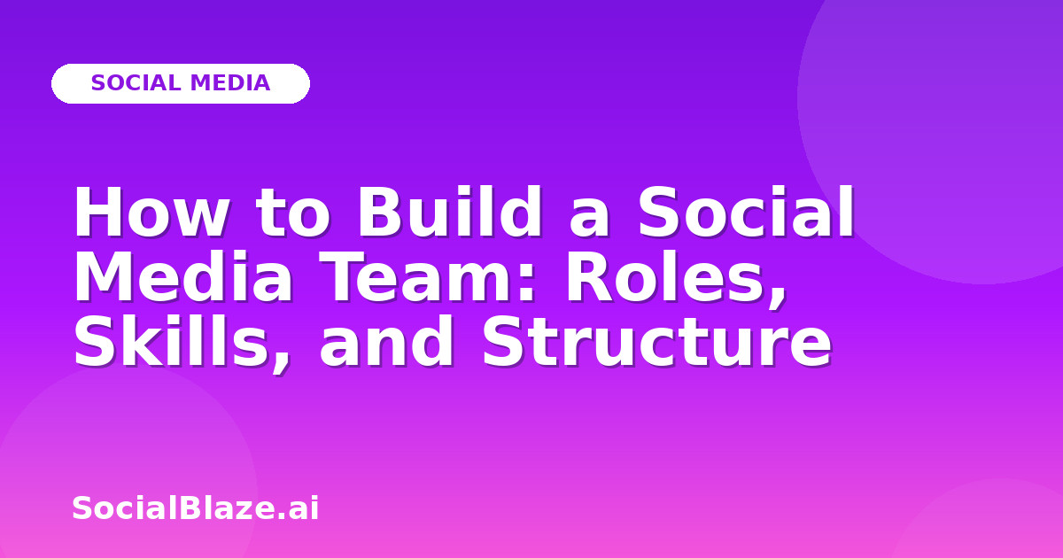 How to Build a Social Media Team: Roles, Skills, and Structure