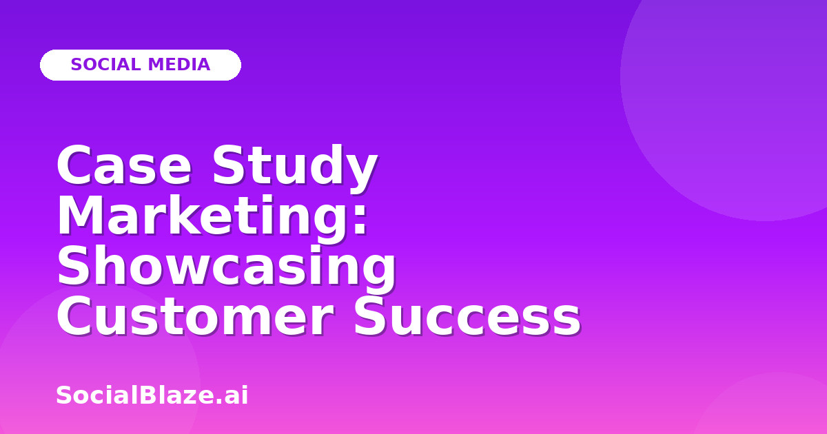 Case Study Marketing: Showcasing Customer Success