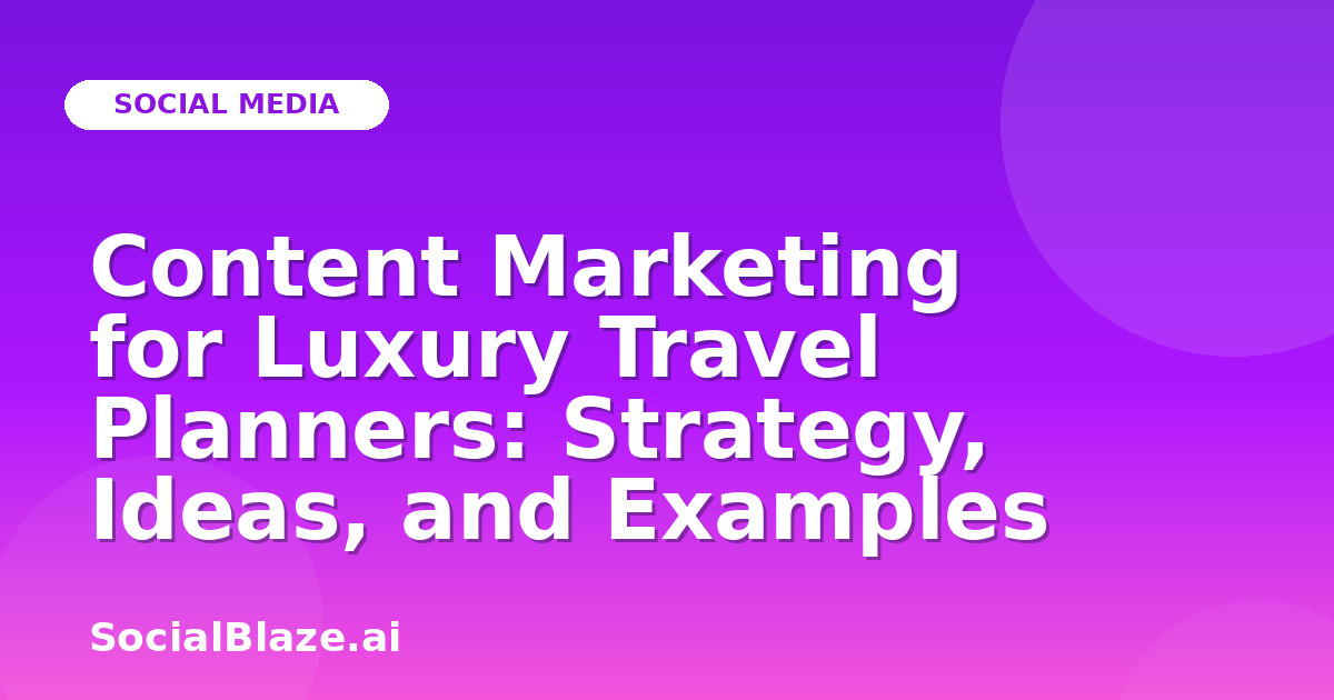 Content Marketing for Luxury Travel Planners: Strategy, Ideas, and Examples