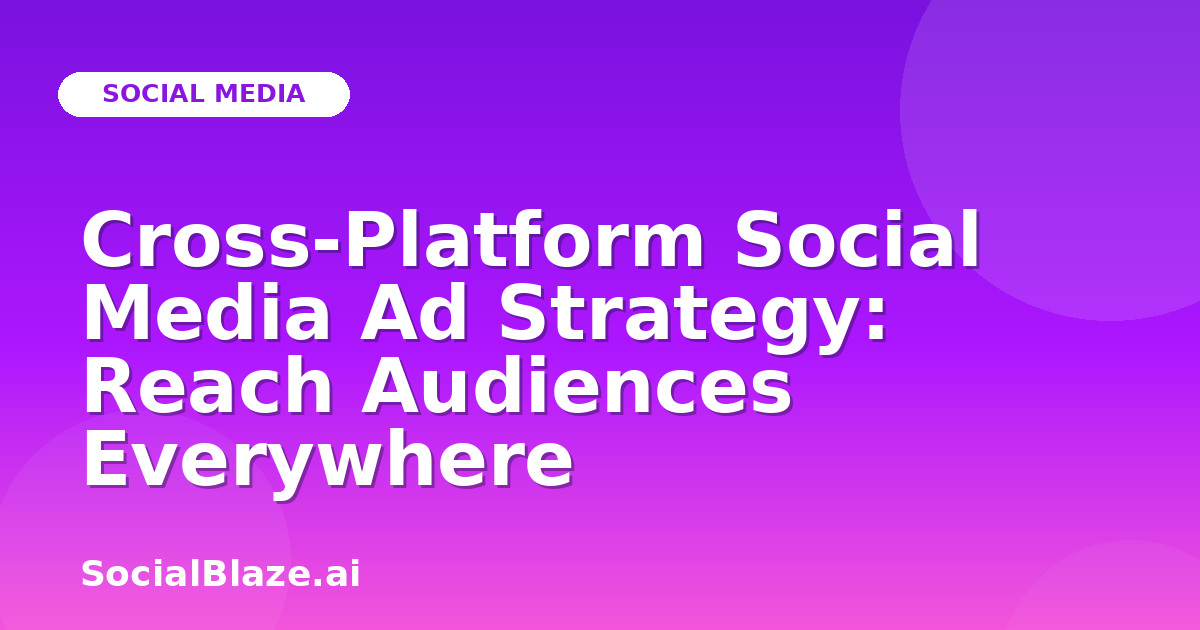 Cross-Platform Social Media Ad Strategy: Reach Audiences Everywhere