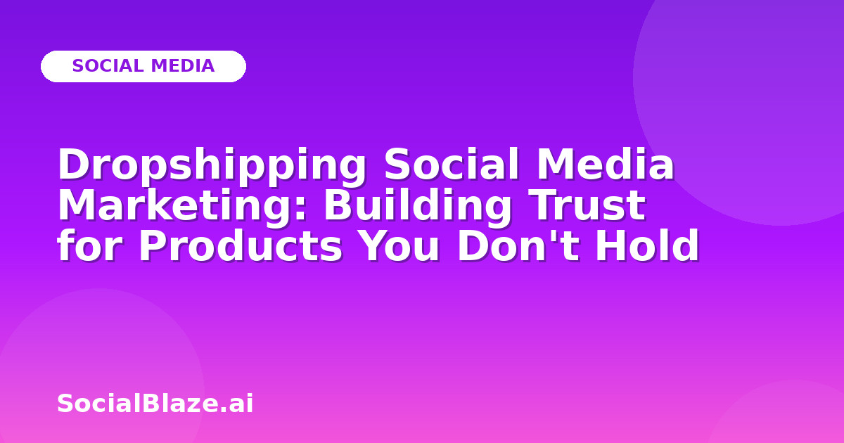 Dropshipping Social Media Marketing: Building Trust for Products You Don't Hold