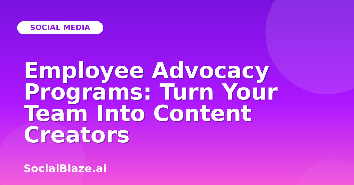 Employee Advocacy Programs: Turn Your Team Into Content Creators