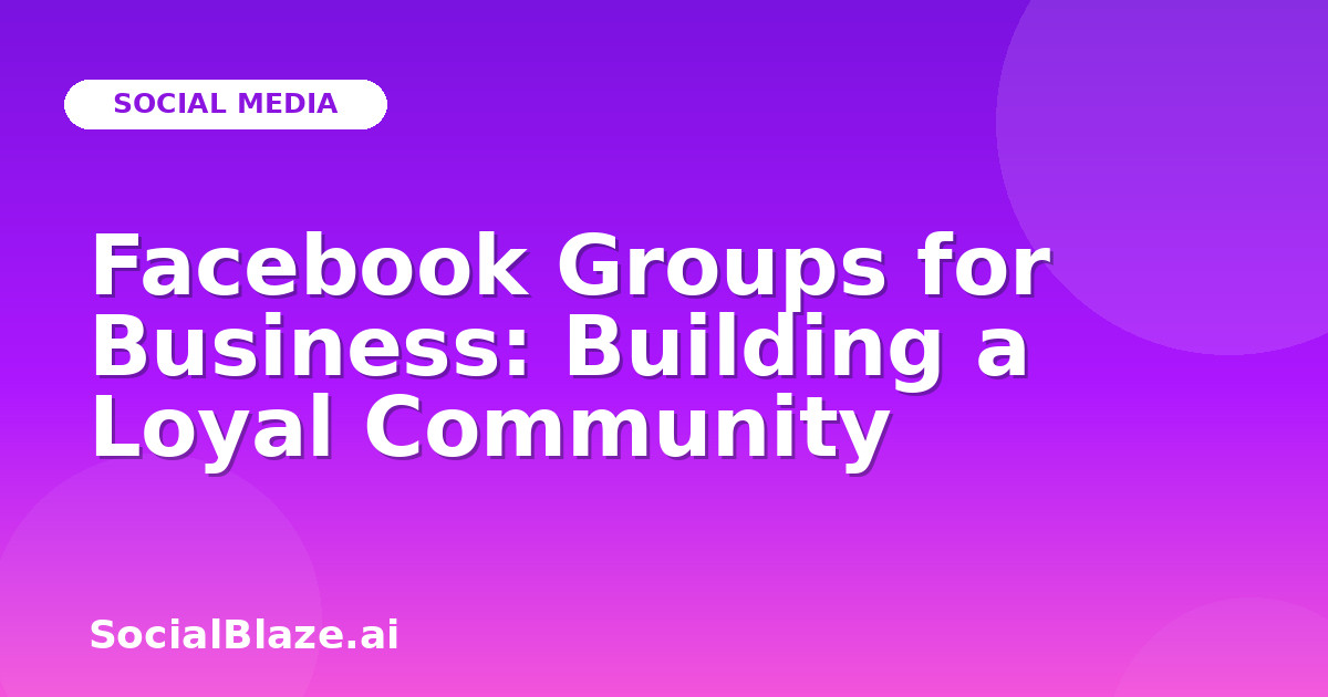Facebook Groups for Business: Building a Loyal Community