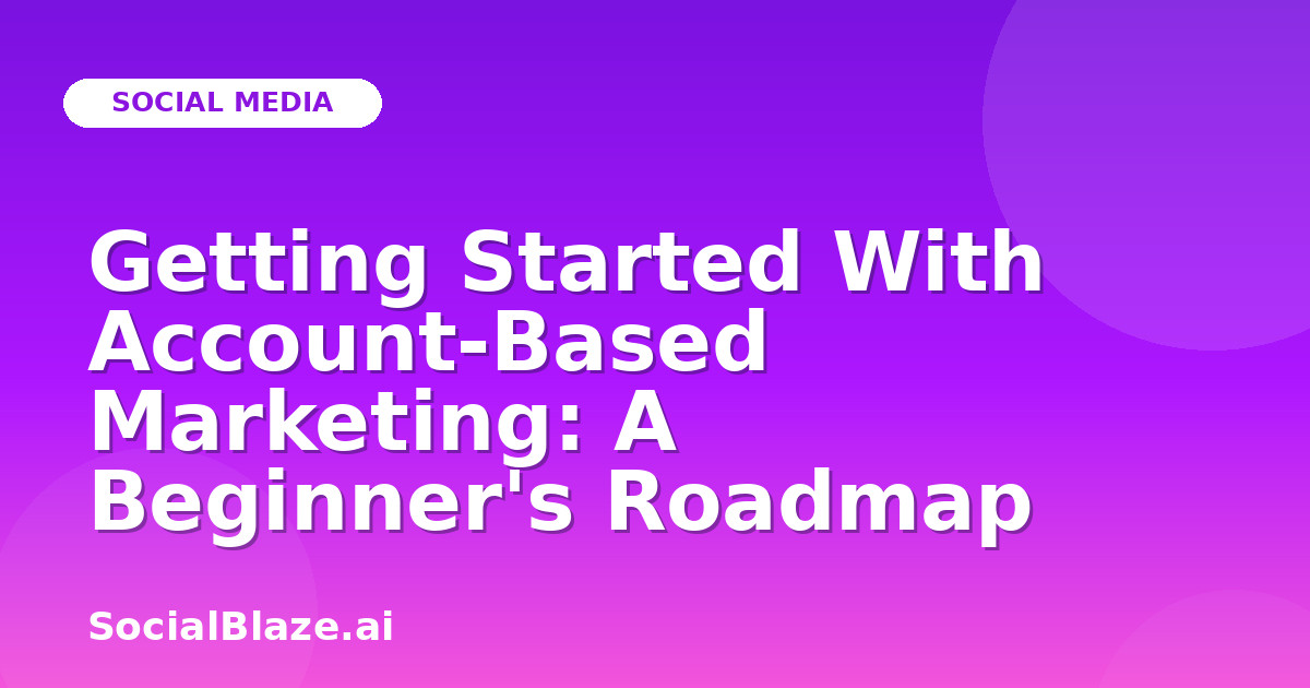Getting Started With Account-Based Marketing: A Beginner's Roadmap