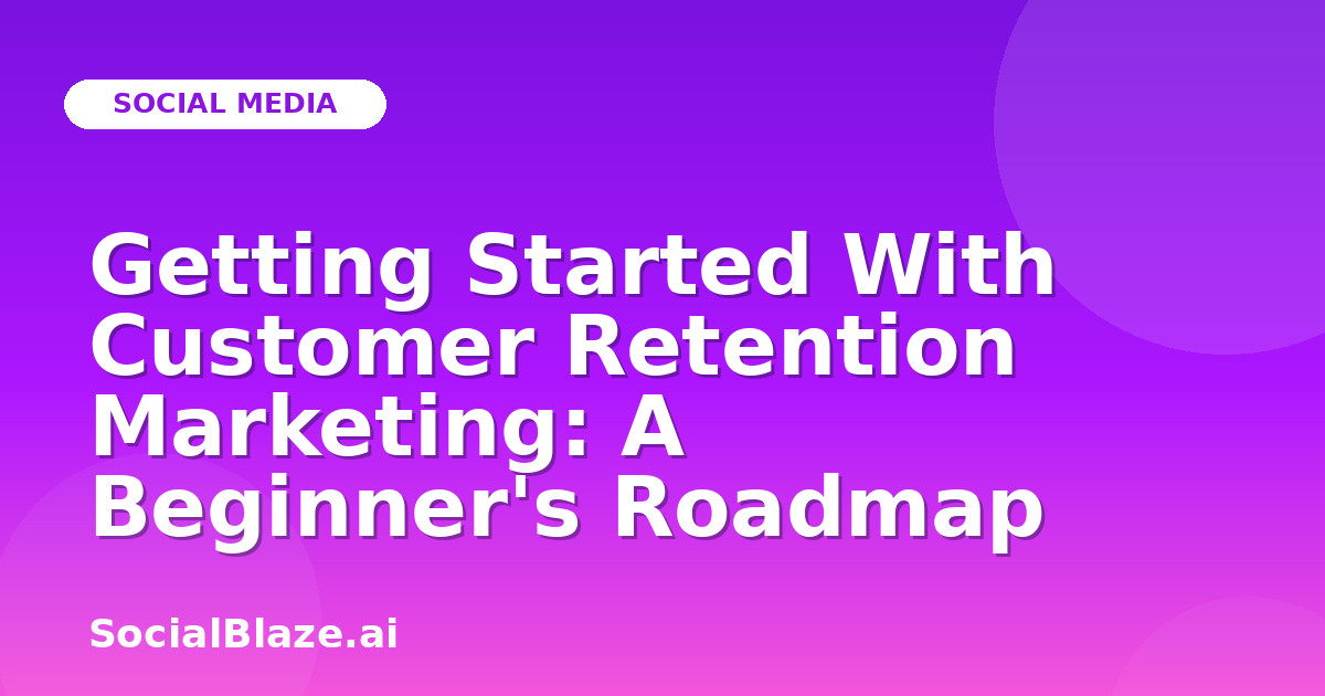 Getting Started With Customer Retention Marketing: A Beginner's Roadmap