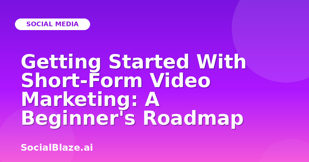 Getting Started With Short-Form Video Marketing: A Beginner's Roadmap