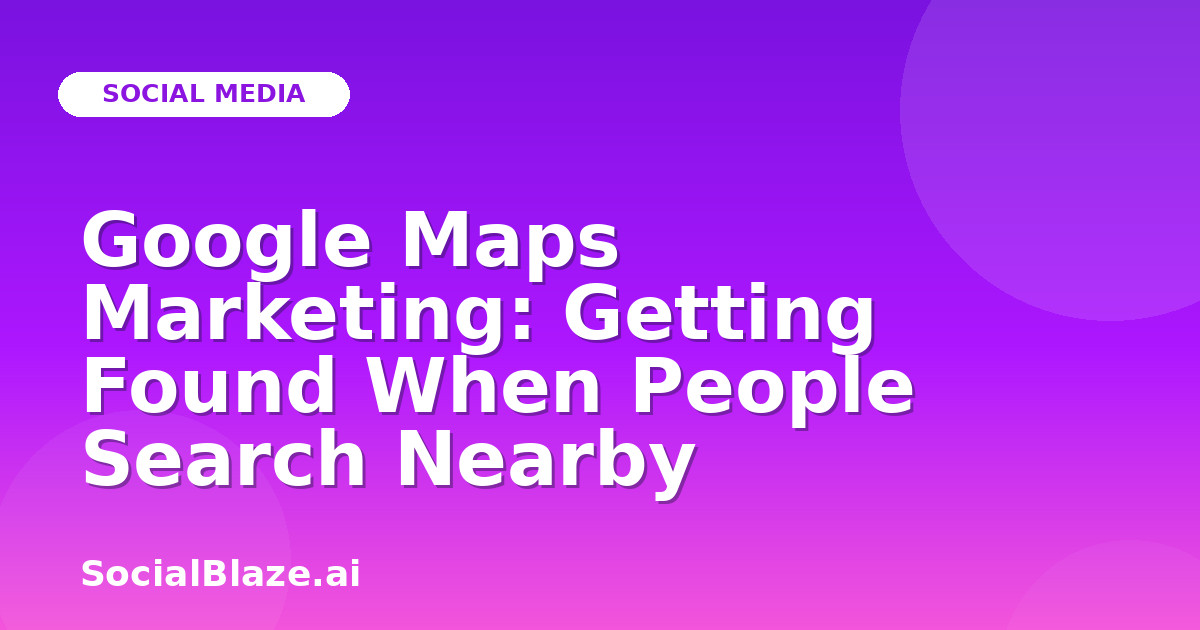 Google Maps Marketing: Getting Found When People Search Nearby