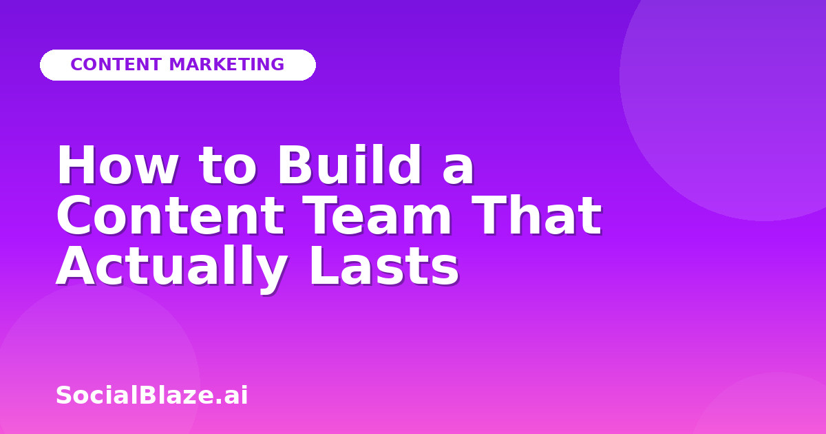 How to Build a Content Team That Actually Lasts