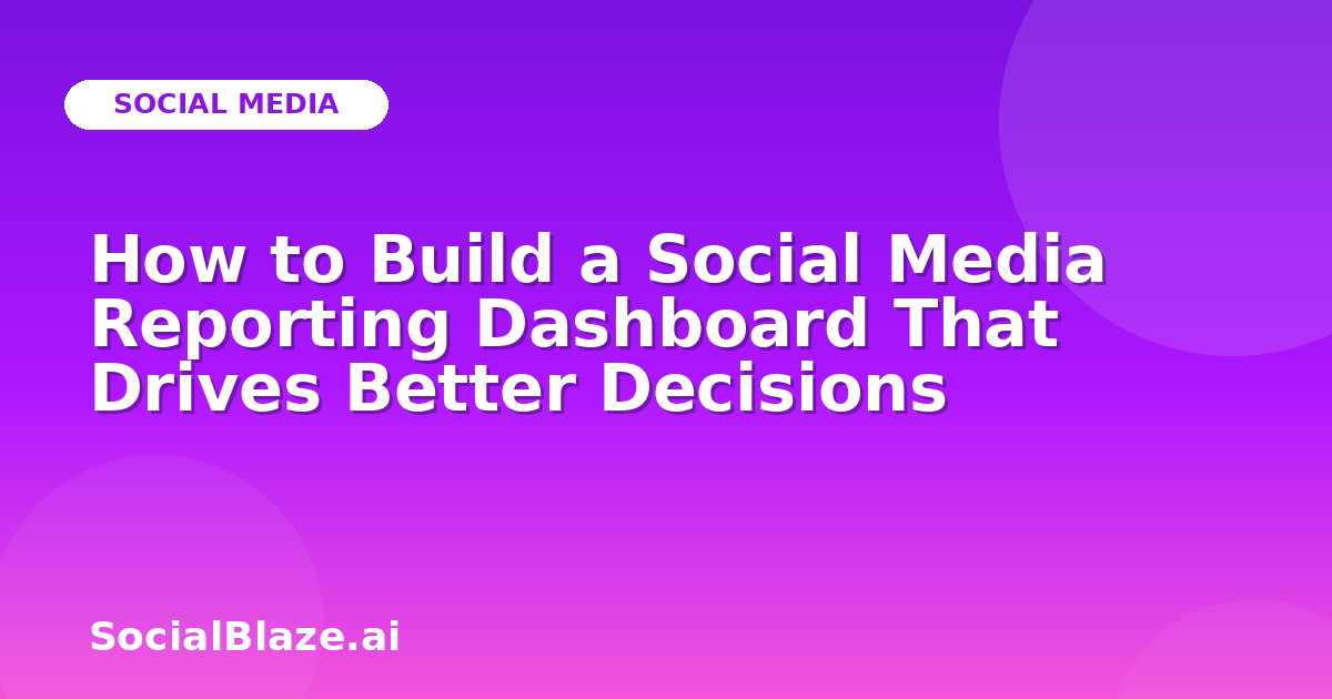 How to Build a Social Media Reporting Dashboard That Drives Better Decisions