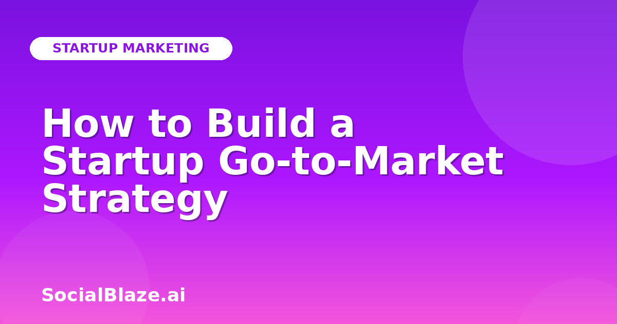 How to Build a Startup Go-to-Market Strategy