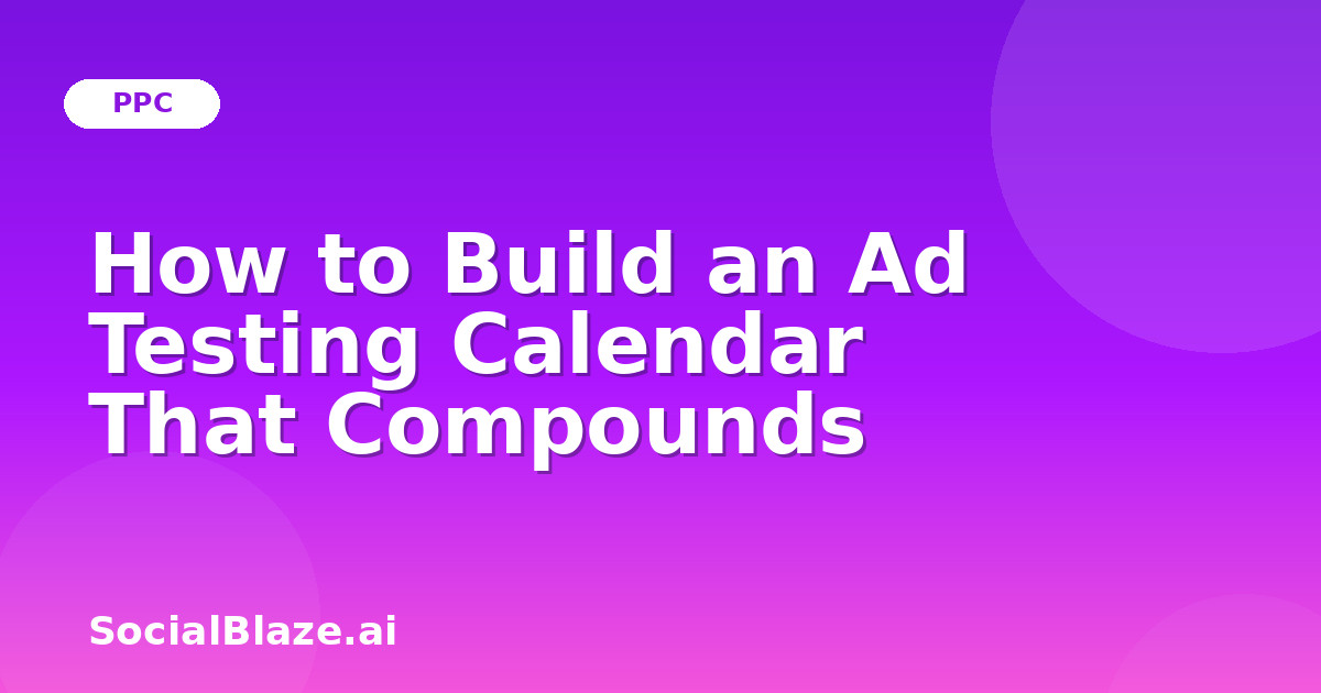 How to Build an Ad Testing Calendar That Compounds