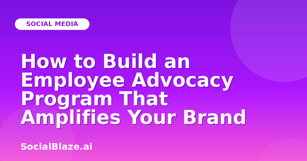 How to Build an Employee Advocacy Program That Amplifies Your Brand