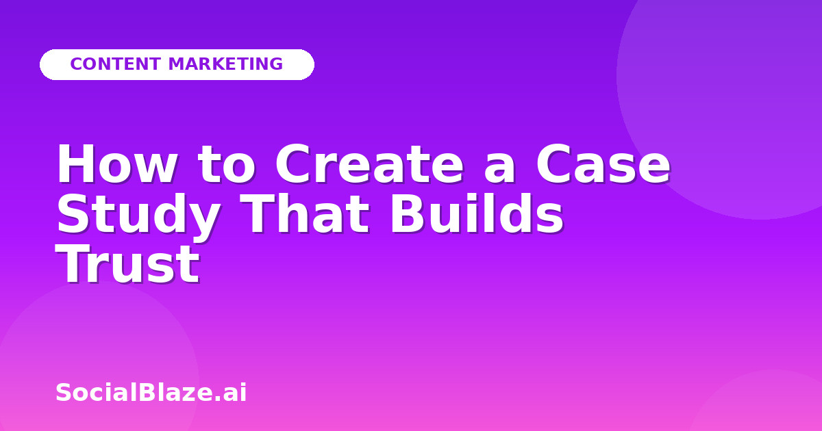 How to Create a Case Study That Builds Trust