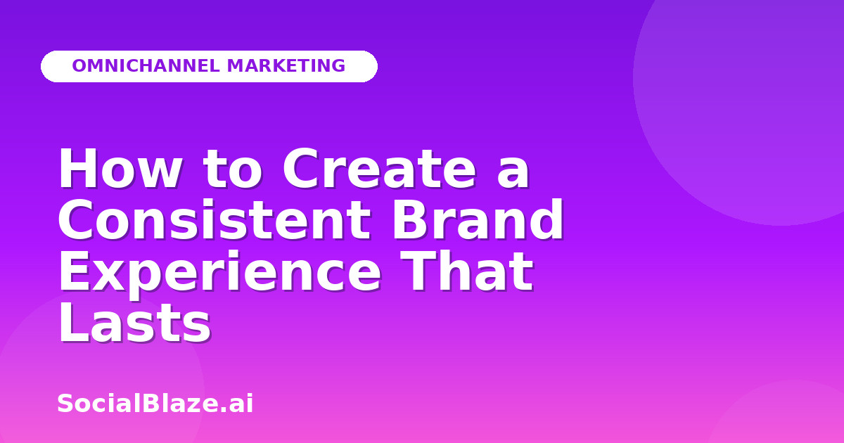 How to Create a Consistent Brand Experience That Lasts
