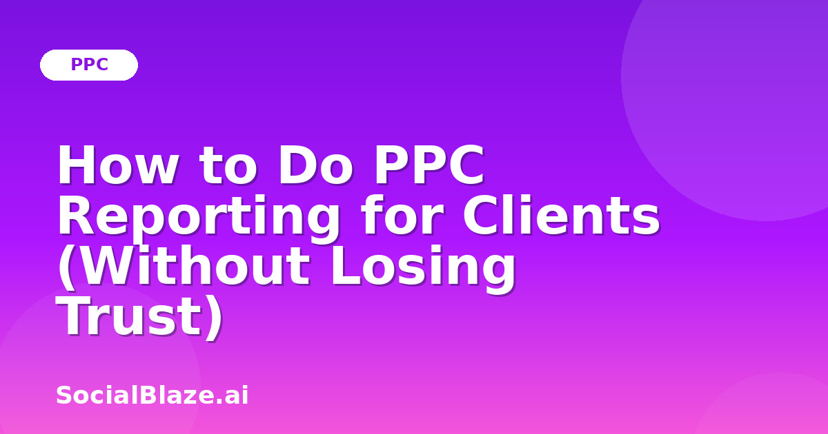 How to Do PPC Reporting for Clients (Without Losing Trust)