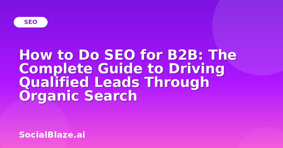 How to Do SEO for B2B: The Complete Guide to Driving Qualified Leads Through Organic Search