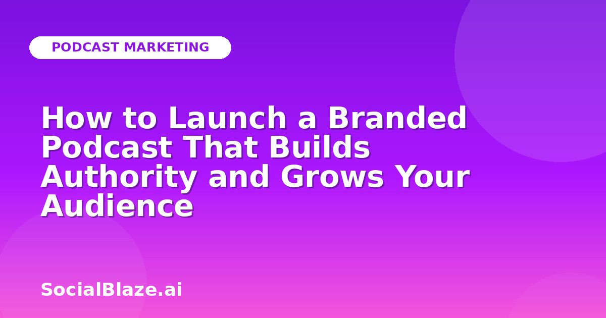 How to Launch a Branded Podcast That Builds Authority and Grows Your Audience