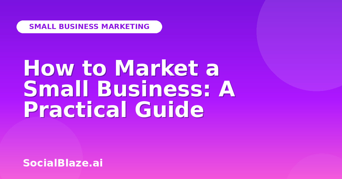 How to Market a Small Business: A Practical Guide