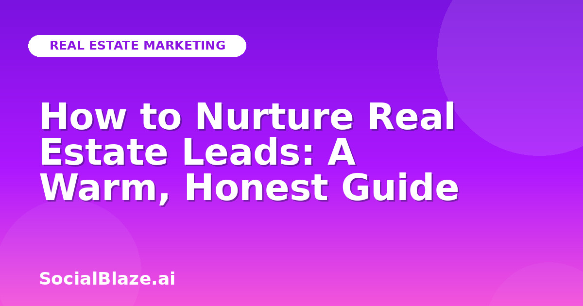 How to Nurture Real Estate Leads: A Warm, Honest Guide