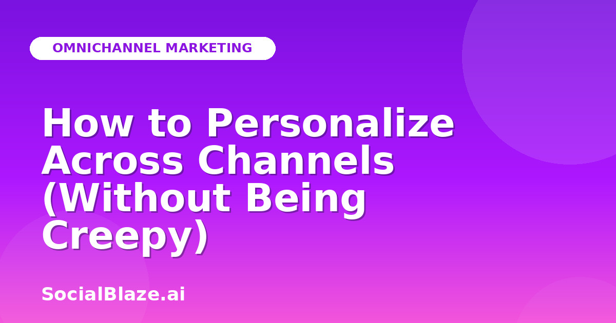 How to Personalize Across Channels (Without Being Creepy)