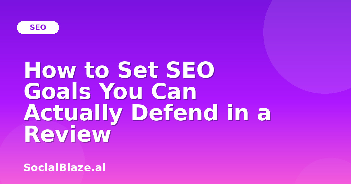 How to Set SEO Goals You Can Actually Defend in a Review