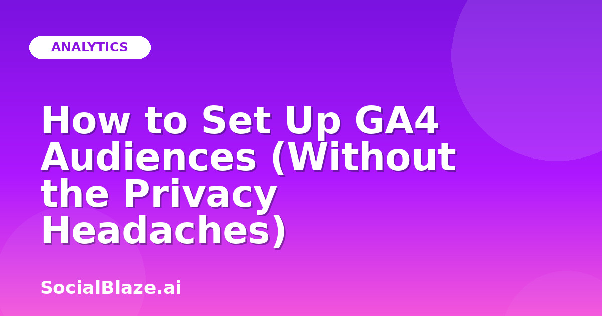 How to Set Up GA4 Audiences (Without the Privacy Headaches)
