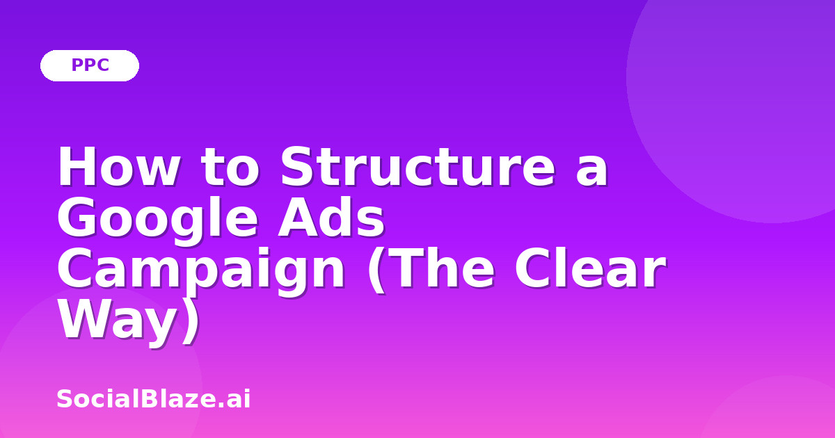 How to Structure a Google Ads Campaign (The Clear Way)