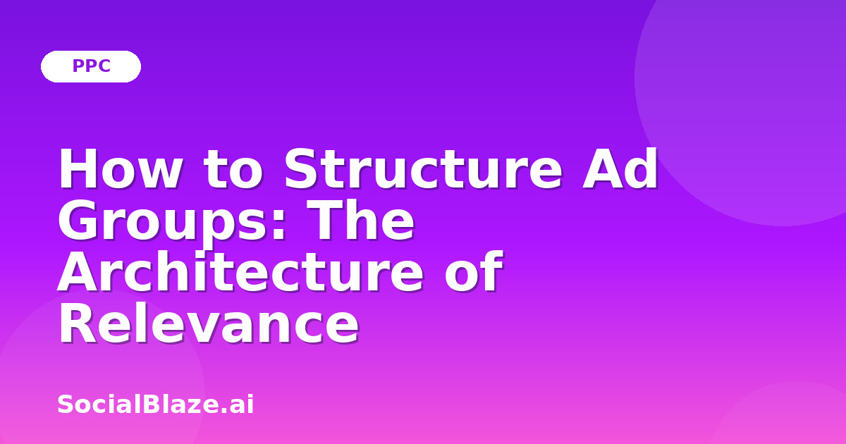 How to Structure Ad Groups: The Architecture of Relevance