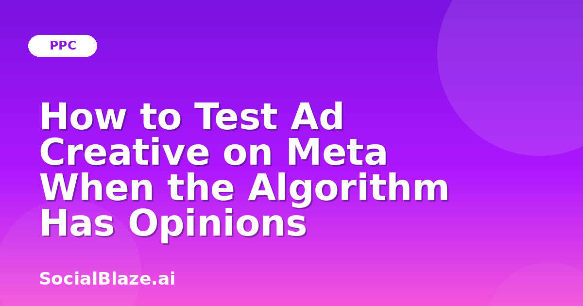 How to Test Ad Creative on Meta When the Algorithm Has Opinions