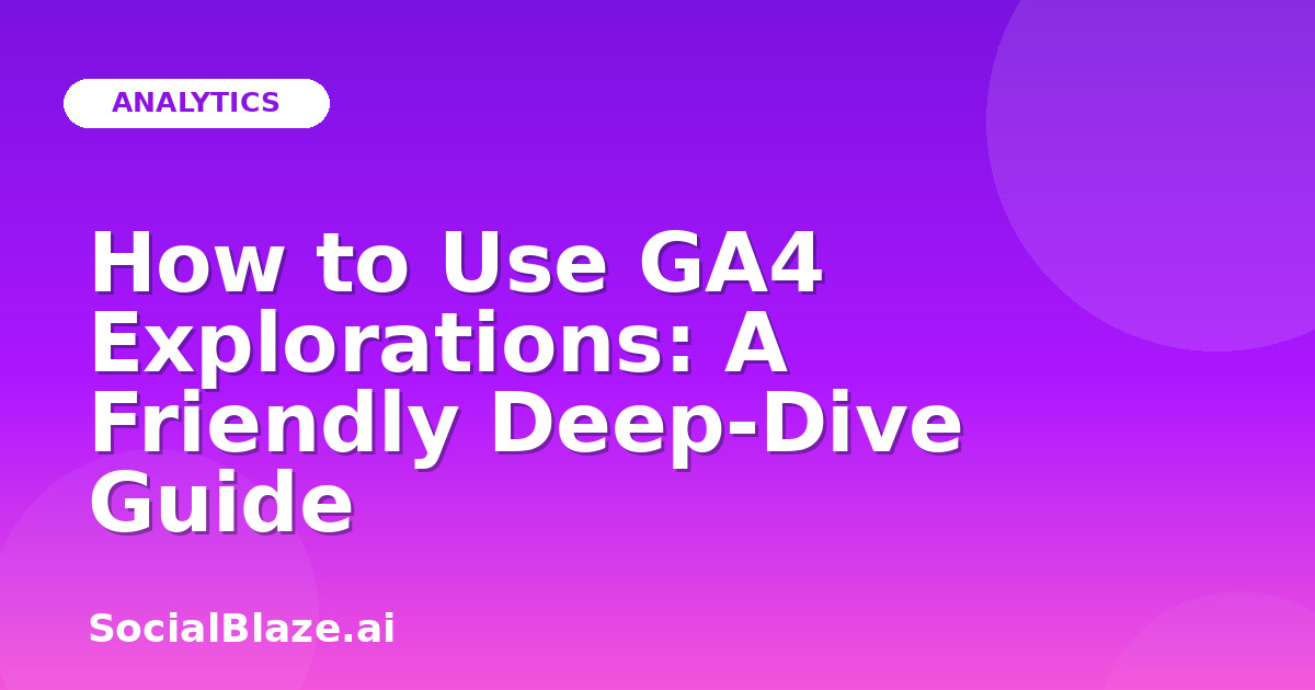How to Use GA4 Explorations: A Friendly Deep-Dive Guide