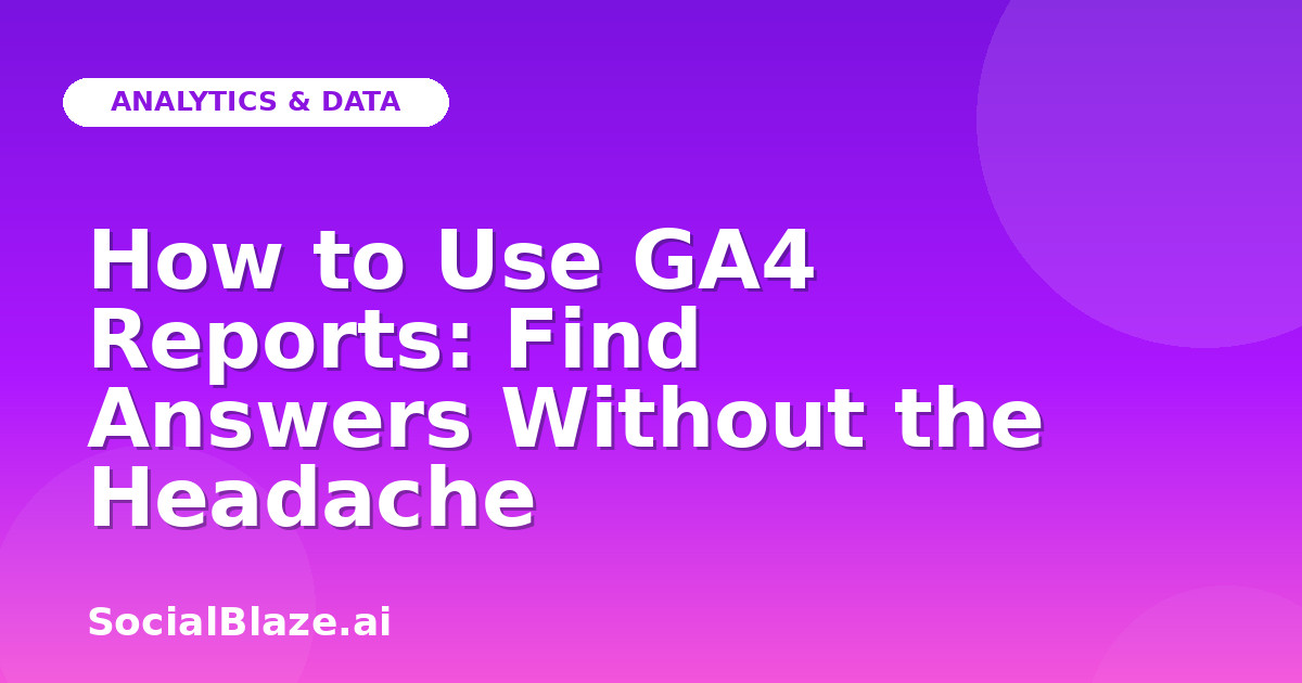 How to Use GA4 Reports: Find Answers Without the Headache