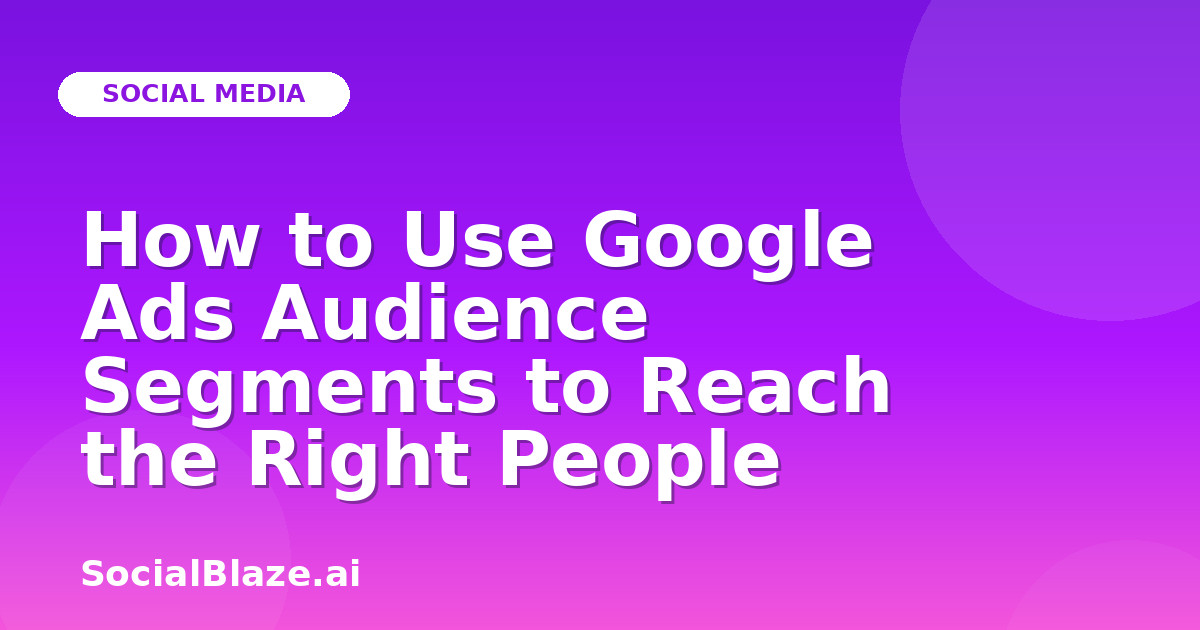 How to Use Google Ads Audience Segments to Reach the Right People