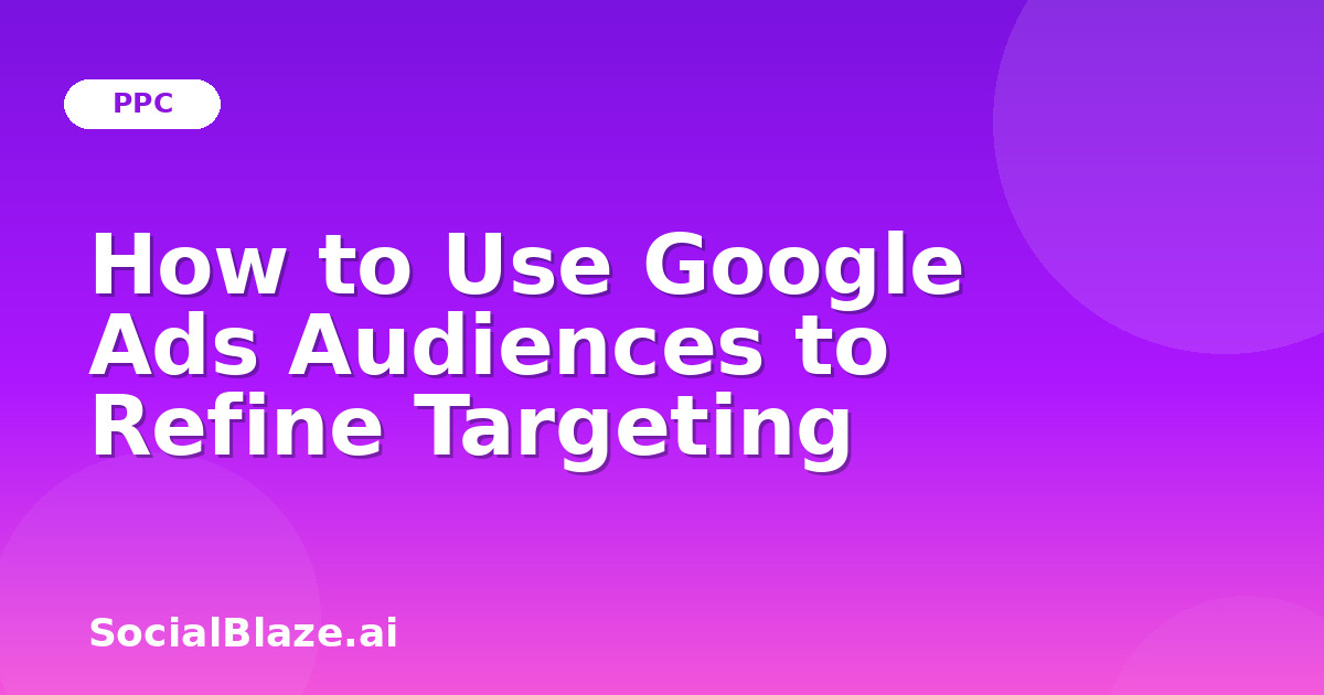 How to Use Google Ads Audiences to Refine Targeting