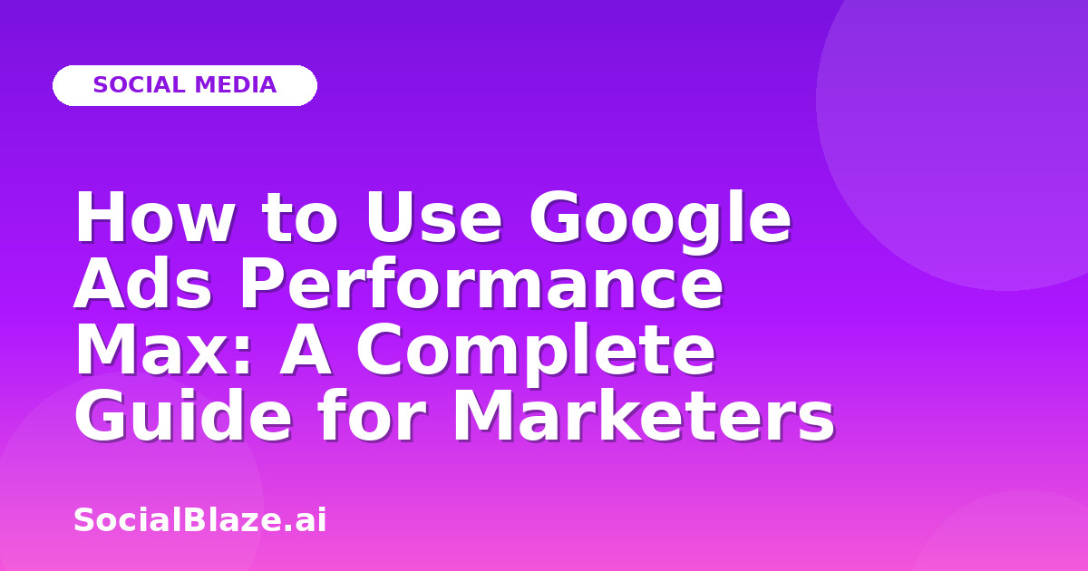 How to Use Google Ads Performance Max: A Complete Guide for Marketers