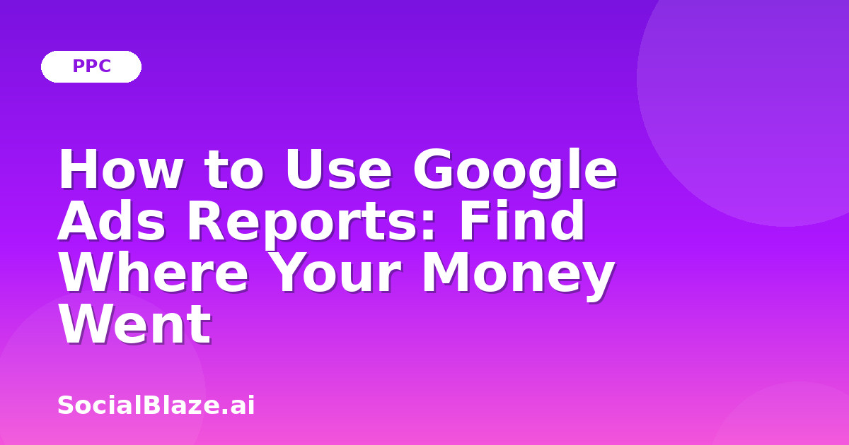 How to Use Google Ads Reports: Find Where Your Money Went