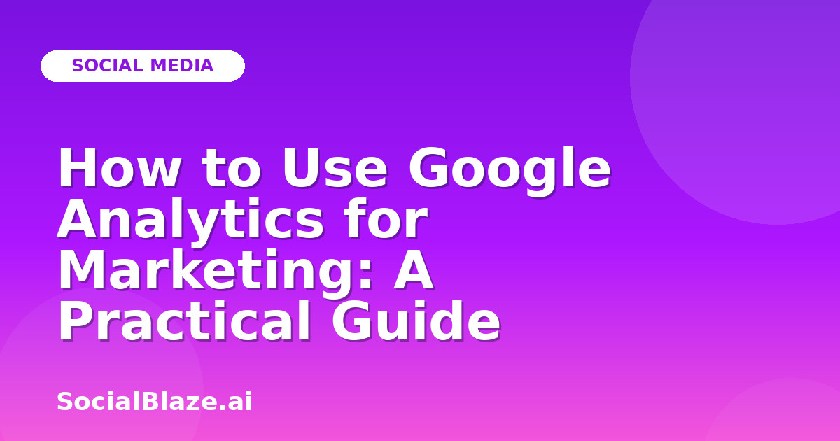How to Use Google Analytics for Marketing: A Practical Guide