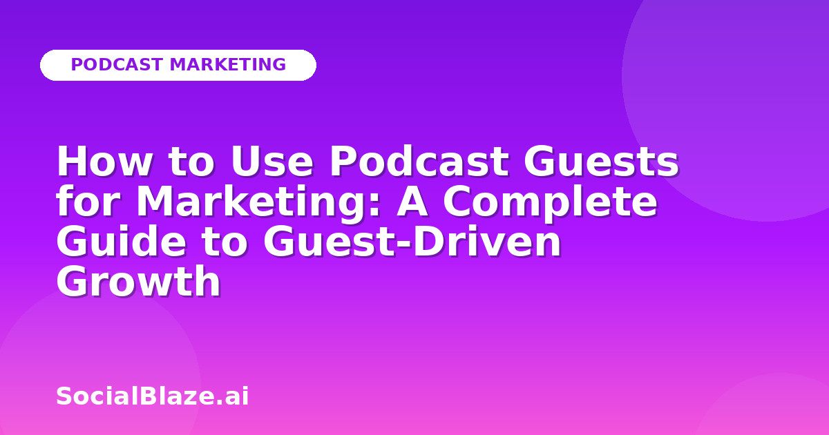 How to Use Podcast Guests for Marketing: A Complete Guide to Guest-Driven Growth