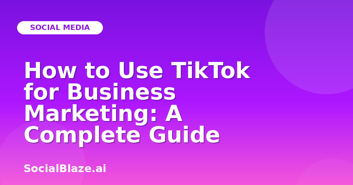 How to Use TikTok for Business Marketing: A Complete Guide